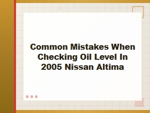 Avoiding Mistakes When Checking Oil in Your Nissan Altima